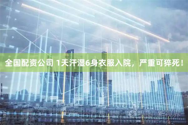 全国配资公司 1天汗湿6身衣服入院，严重可猝死！