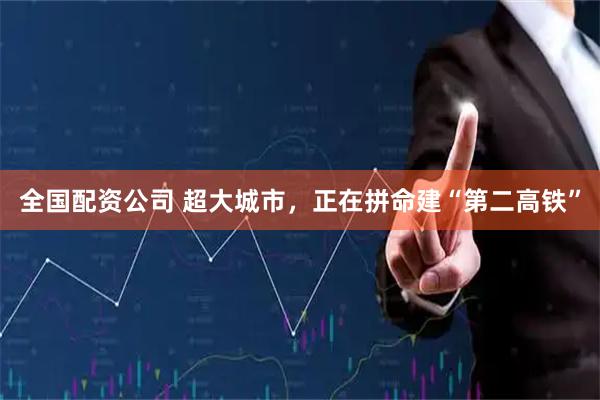 全国配资公司 超大城市，正在拼命建“第二高铁”