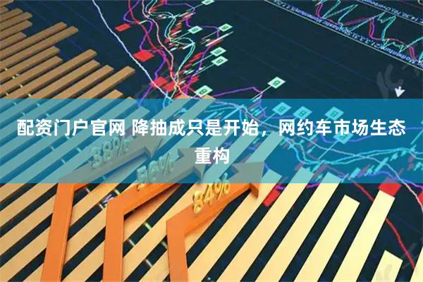 配资门户官网 降抽成只是开始，网约车市场生态重构