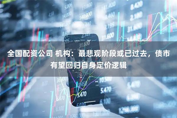 全国配资公司 机构：最悲观阶段或已过去，债市有望回归自身定价逻辑