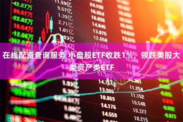 在线配资查询服务 小盘股ETF收跌1%，领跌美股大类资产类ETF