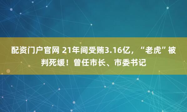 配资门户官网 21年间受贿3.16亿，“老虎”被判死缓！曾任市长、市委书记