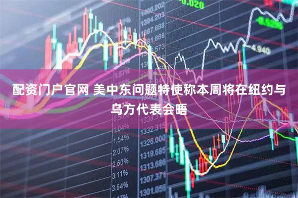 配资门户官网 美中东问题特使称本周将在纽约与乌方代表会晤