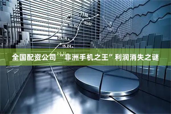 全国配资公司 “非洲手机之王”利润消失之谜