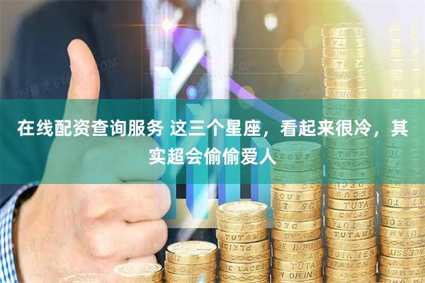 在线配资查询服务 这三个星座，看起来很冷，其实超会偷偷爱人