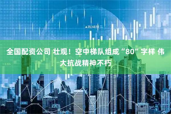 全国配资公司 壮观！空中梯队组成“80”字样 伟大抗战精神不朽