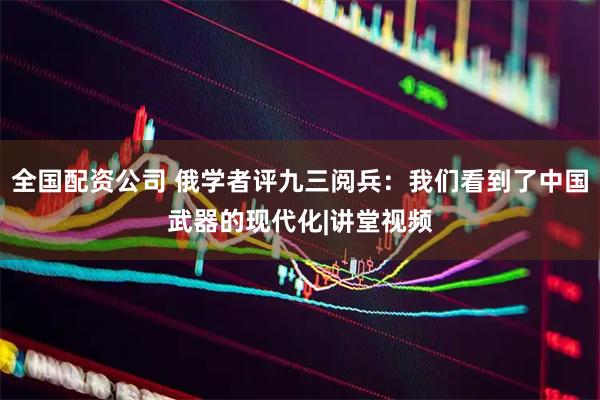 全国配资公司 俄学者评九三阅兵：我们看到了中国武器的现代化|讲堂视频