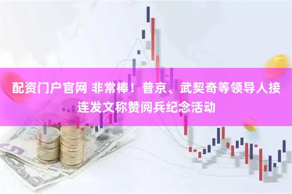 配资门户官网 非常棒！普京、武契奇等领导人接连发文称赞阅兵纪念活动