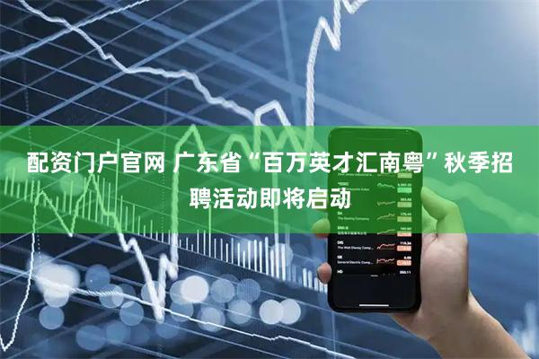配资门户官网 广东省“百万英才汇南粤”秋季招聘活动即将启动