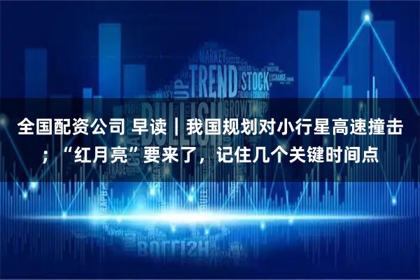 全国配资公司 早读｜我国规划对小行星高速撞击；“红月亮”要来了，记住几个关键时间点