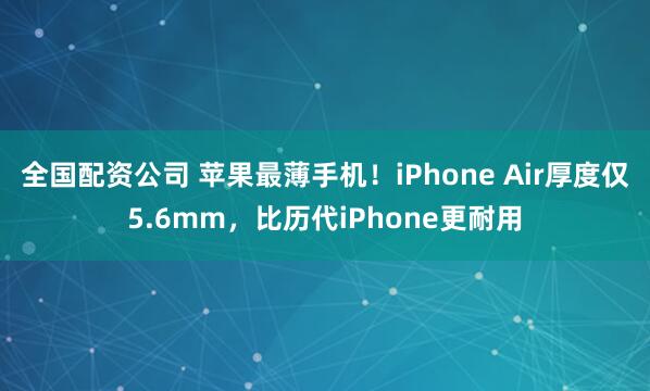 全国配资公司 苹果最薄手机！iPhone Air厚度仅5.6mm，比历代iPhone更耐用