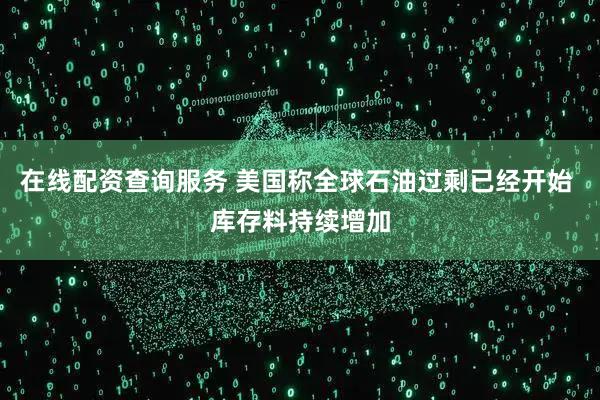 在线配资查询服务 美国称全球石油过剩已经开始 库存料持续增加