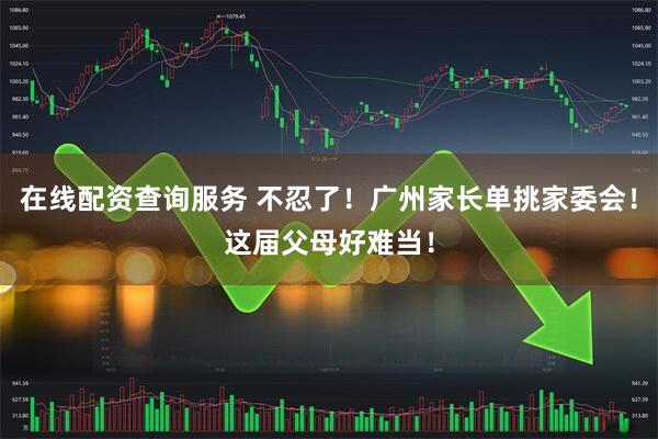 在线配资查询服务 不忍了！广州家长单挑家委会！这届父母好难当！