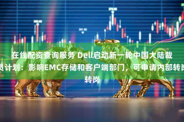 在线配资查询服务 Dell启动新一轮中国大陆裁员计划：影响EMC存储和客户端部门，可申请内部转岗