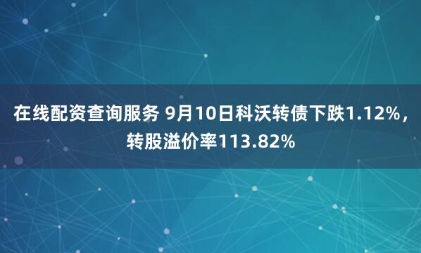 在线配资查询服务 9月10日科沃转债下跌1.12%，转股溢价率113.82%