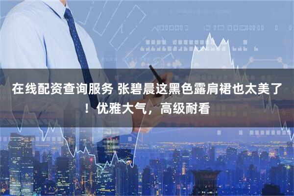 在线配资查询服务 张碧晨这黑色露肩裙也太美了！优雅大气，高级耐看