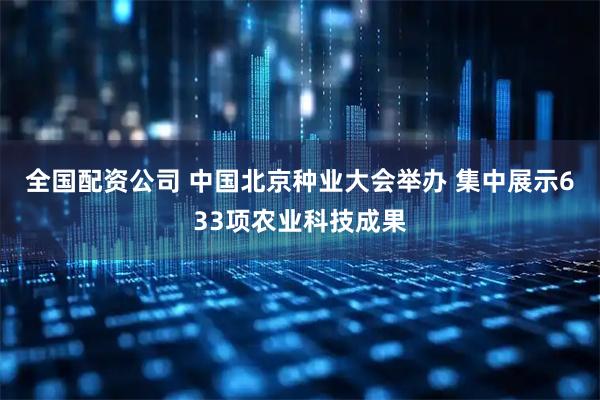 全国配资公司 中国北京种业大会举办 集中展示633项农业科技成果