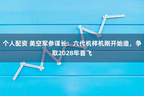 个人配资 美空军参谋长：六代机样机刚开始造，争取2028年首飞