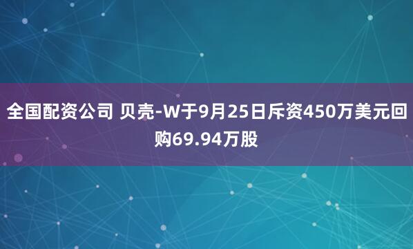 全国配资公司 贝壳-W于9月25日斥资450万美元回购69.94万股