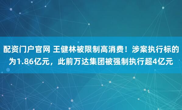 配资门户官网 王健林被限制高消费！涉案执行标的为1.86亿元，此前万达集团被强制执行超4亿元
