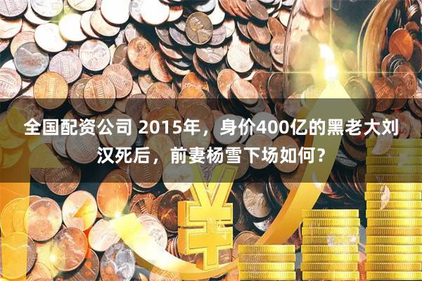 全国配资公司 2015年，身价400亿的黑老大刘汉死后，前妻杨雪下场如何？
