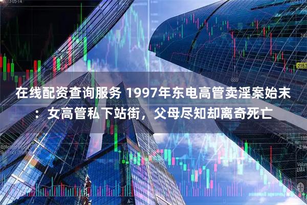 在线配资查询服务 1997年东电高管卖淫案始末：女高管私下站街，父母尽知却离奇死亡