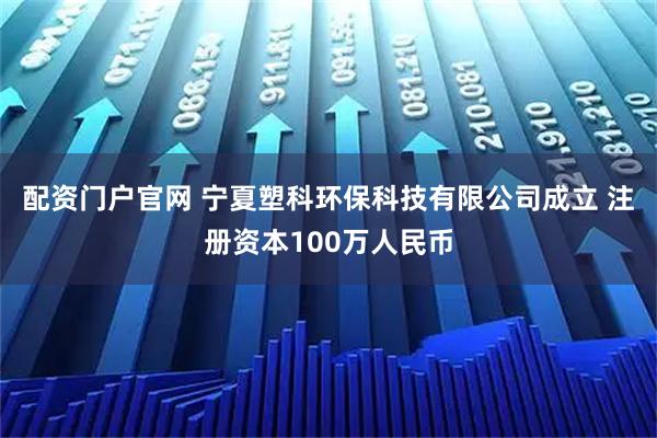 配资门户官网 宁夏塑科环保科技有限公司成立 注册资本100万人民币