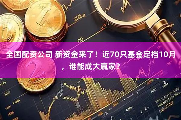 全国配资公司 新资金来了！近70只基金定档10月，谁能成大赢家？