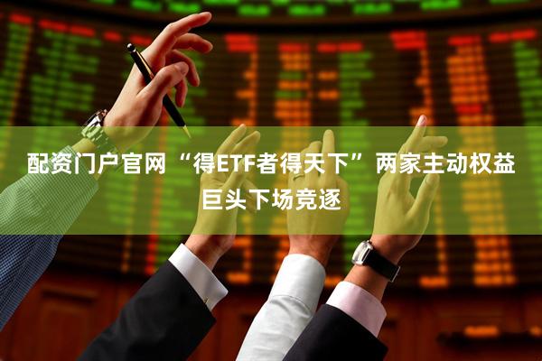 配资门户官网 “得ETF者得天下” 两家主动权益巨头下场竞逐