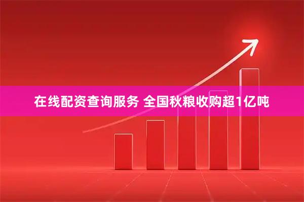 在线配资查询服务 全国秋粮收购超1亿吨