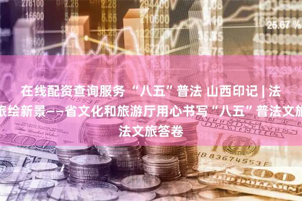 在线配资查询服务 “八五”普法 山西印记 | 法治兴旅绘新景——省文化和旅游厅用心书写“八五”普法文旅答卷