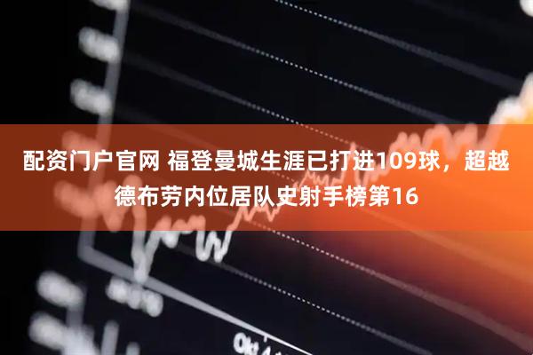 配资门户官网 福登曼城生涯已打进109球，超越德布劳内位居队史射手榜第16