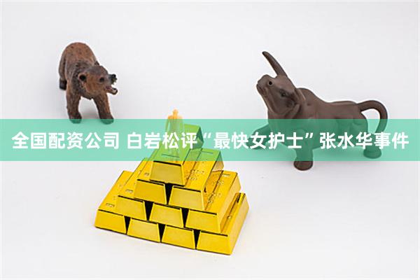 全国配资公司 白岩松评“最快女护士”张水华事件