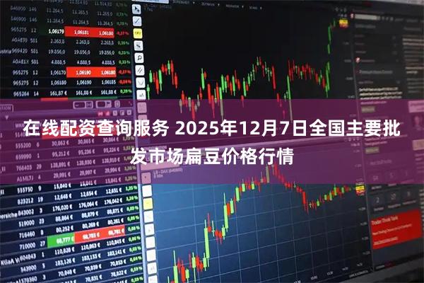 在线配资查询服务 2025年12月7日全国主要批发市场扁豆价格行情