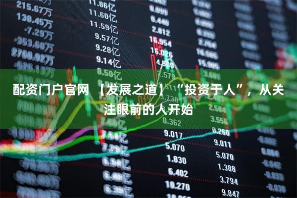 配资门户官网 【发展之道】 “投资于人”，从关注眼前的人开始