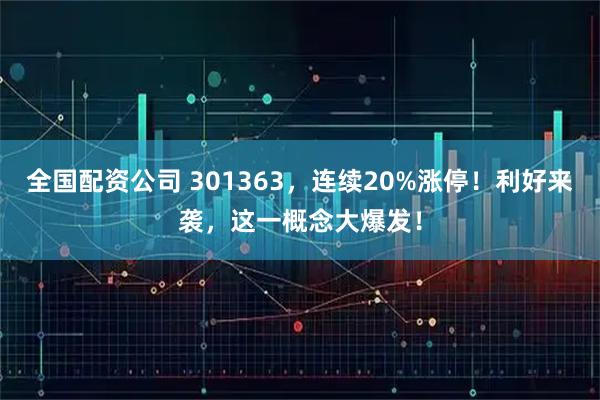 全国配资公司 301363，连续20%涨停！利好来袭，这一概念大爆发！