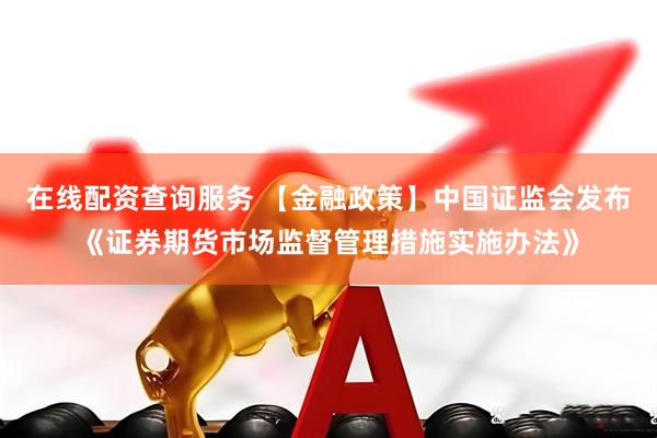 在线配资查询服务 【金融政策】中国证监会发布《证券期货市场监督管理措施实施办法》