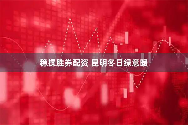 稳操胜券配资 昆明冬日绿意暖