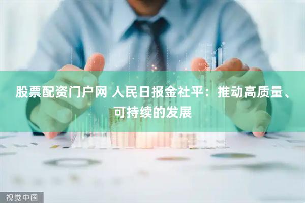 股票配资门户网 人民日报金社平：推动高质量、可持续的发展