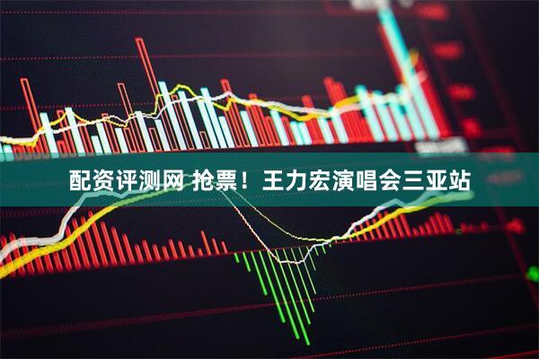 配资评测网 抢票！王力宏演唱会三亚站
