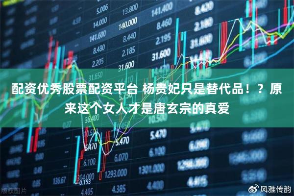 配资优秀股票配资平台 杨贵妃只是替代品！？原来这个女人才是唐玄宗的真爱