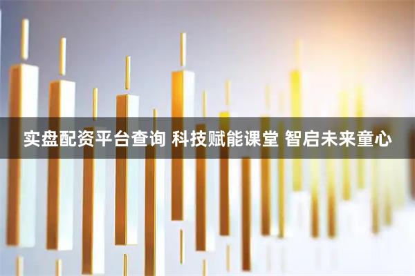 实盘配资平台查询 科技赋能课堂 智启未来童心