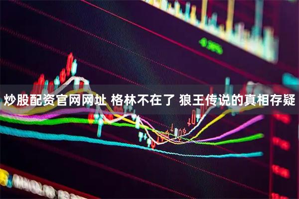 炒股配资官网网址 格林不在了 狼王传说的真相存疑