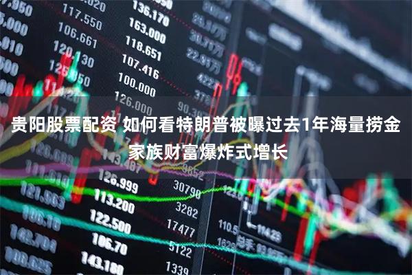 贵阳股票配资 如何看特朗普被曝过去1年海量捞金 家族财富爆炸式增长