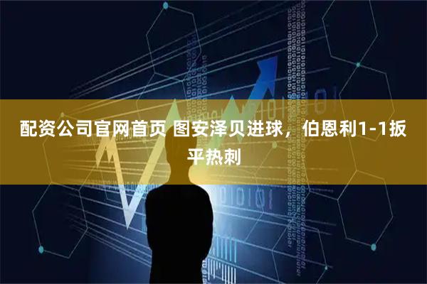 配资公司官网首页 图安泽贝进球，伯恩利1-1扳平热刺
