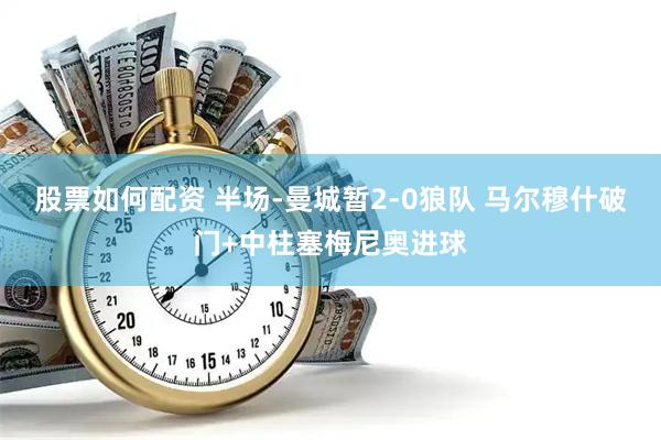 股票如何配资 半场-曼城暂2-0狼队 马尔穆什破门+中柱塞梅尼奥进球