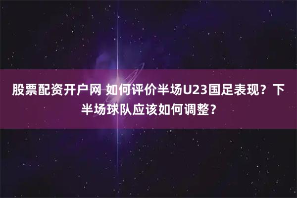 股票配资开户网 如何评价半场U23国足表现？下半场球队应该如何调整？