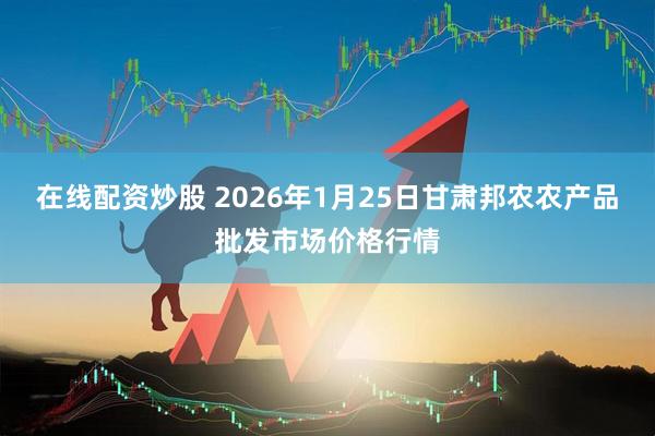 在线配资炒股 2026年1月25日甘肃邦农农产品批发市场价格行情