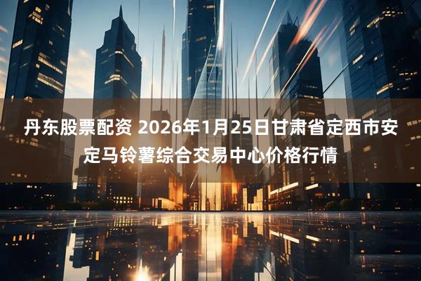 丹东股票配资 2026年1月25日甘肃省定西市安定马铃薯综合交易中心价格行情