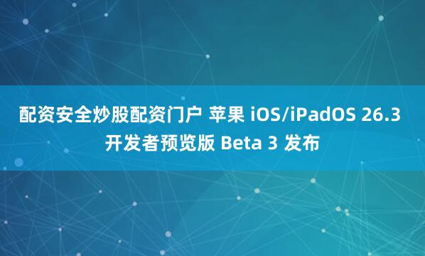 配资安全炒股配资门户 苹果 iOS/iPadOS 26.3 开发者预览版 Beta 3 发布